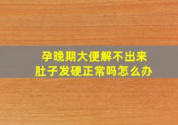 孕晚期大便解不出来肚子发硬正常吗怎么办