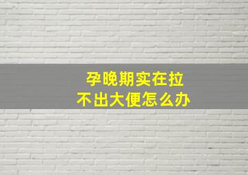 孕晚期实在拉不出大便怎么办