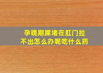 孕晚期屎堵在肛门拉不出怎么办呢吃什么药