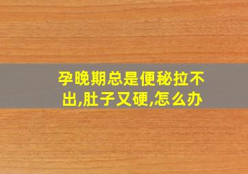 孕晚期总是便秘拉不出,肚子又硬,怎么办