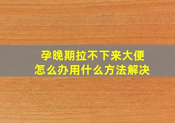 孕晚期拉不下来大便怎么办用什么方法解决