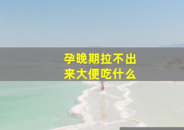 孕晚期拉不出来大便吃什么