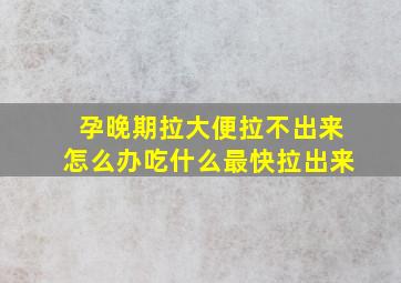 孕晚期拉大便拉不出来怎么办吃什么最快拉出来