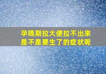 孕晚期拉大便拉不出来是不是要生了的症状呢