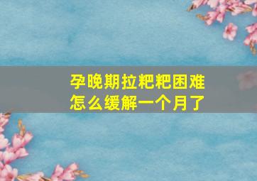 孕晚期拉粑粑困难怎么缓解一个月了