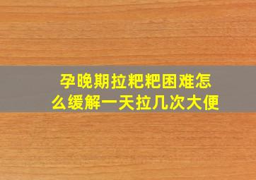 孕晚期拉粑粑困难怎么缓解一天拉几次大便