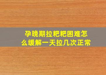 孕晚期拉粑粑困难怎么缓解一天拉几次正常