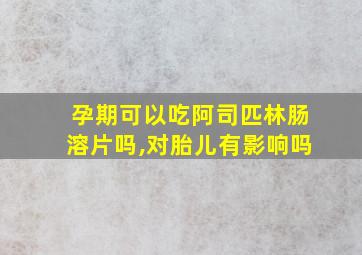 孕期可以吃阿司匹林肠溶片吗,对胎儿有影响吗