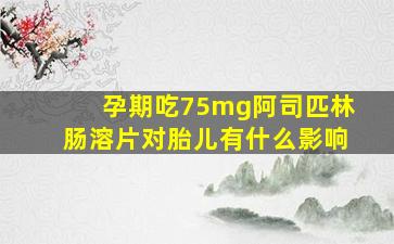 孕期吃75mg阿司匹林肠溶片对胎儿有什么影响