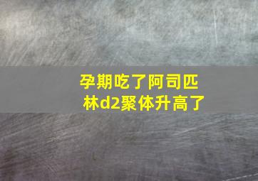 孕期吃了阿司匹林d2聚体升高了