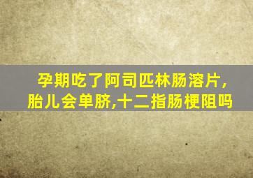 孕期吃了阿司匹林肠溶片,胎儿会单脐,十二指肠梗阻吗