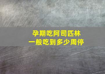 孕期吃阿司匹林一般吃到多少周停