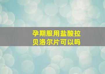 孕期服用盐酸拉贝洛尔片可以吗