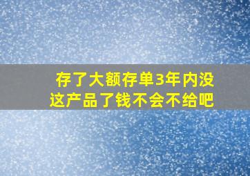 存了大额存单3年内没这产品了钱不会不给吧