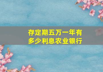 存定期五万一年有多少利息农业银行