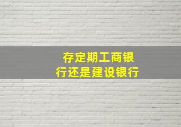 存定期工商银行还是建设银行