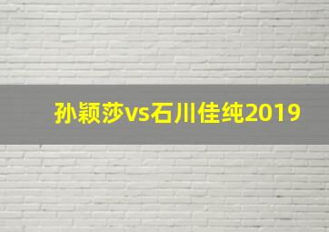 孙颖莎vs石川佳纯2019