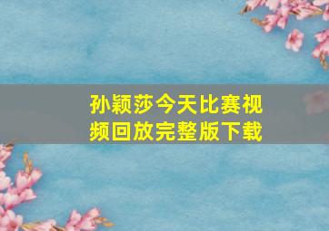 孙颖莎今天比赛视频回放完整版下载