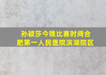 孙颖莎今晚比赛时间合肥第一人民医院滨湖院区