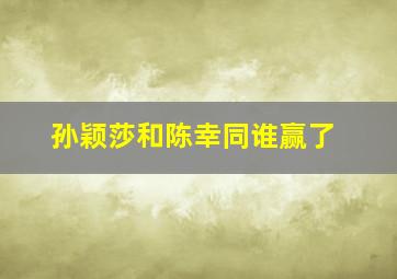 孙颖莎和陈幸同谁赢了