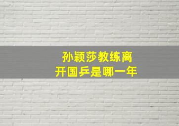 孙颖莎教练离开国乒是哪一年