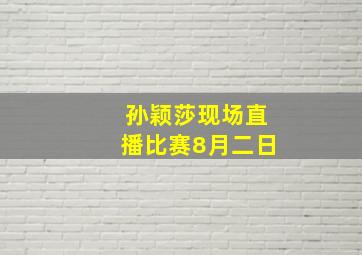 孙颖莎现场直播比赛8月二日