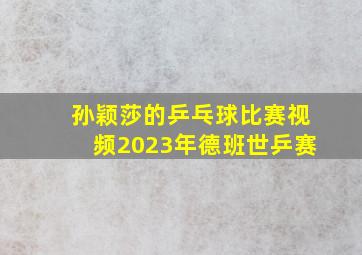 孙颖莎的乒乓球比赛视频2023年德班世乒赛