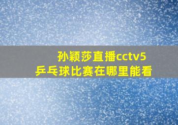 孙颖莎直播cctv5乒乓球比赛在哪里能看