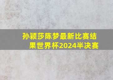 孙颖莎陈梦最新比赛结果世界杯2024半决赛