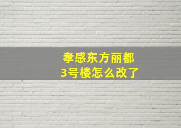 孝感东方丽都3号楼怎么改了