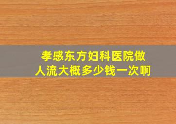 孝感东方妇科医院做人流大概多少钱一次啊