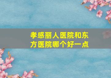 孝感丽人医院和东方医院哪个好一点