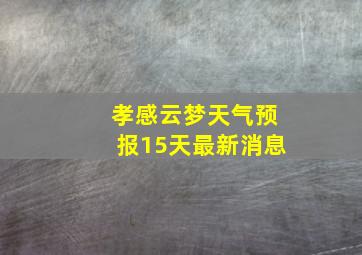 孝感云梦天气预报15天最新消息