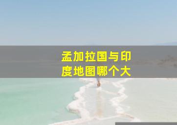 孟加拉国与印度地图哪个大