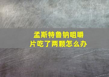 孟斯特鲁钠咀嚼片吃了两颗怎么办