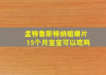 孟特鲁斯特纳咀嚼片15个月宝宝可以吃吗