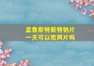 孟鲁斯特斯特钠片一天可以吃两片吗