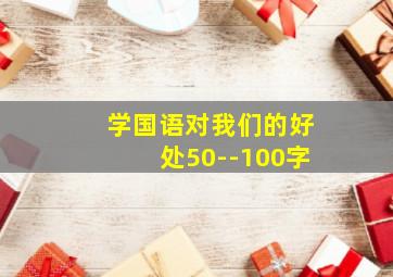 学国语对我们的好处50--100字