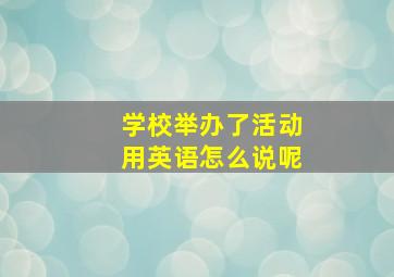 学校举办了活动用英语怎么说呢