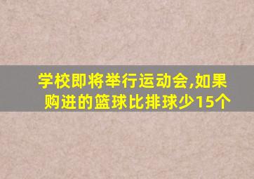 学校即将举行运动会,如果购进的篮球比排球少15个