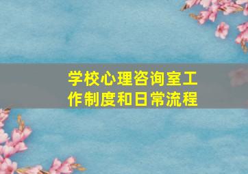 学校心理咨询室工作制度和日常流程