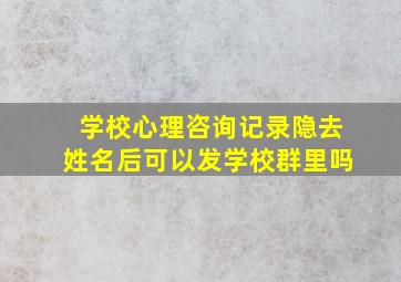 学校心理咨询记录隐去姓名后可以发学校群里吗