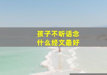 孩子不听话念什么经文最好