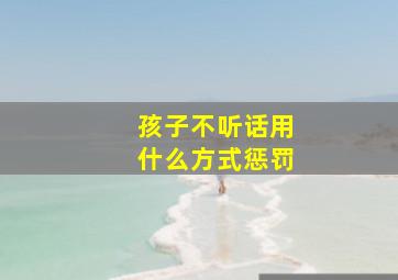 孩子不听话用什么方式惩罚