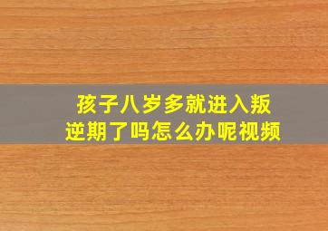 孩子八岁多就进入叛逆期了吗怎么办呢视频