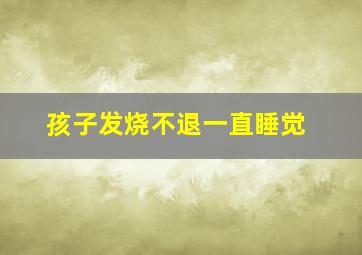 孩子发烧不退一直睡觉