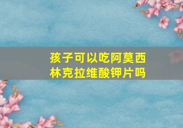 孩子可以吃阿莫西林克拉维酸钾片吗