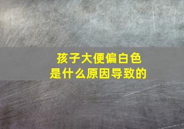 孩子大便偏白色是什么原因导致的