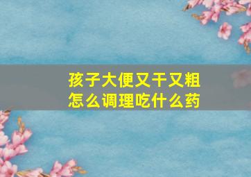 孩子大便又干又粗怎么调理吃什么药