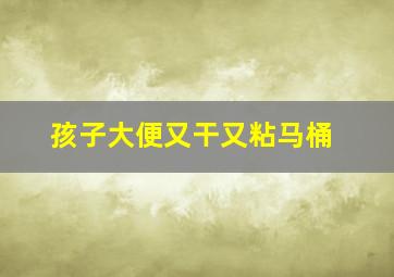 孩子大便又干又粘马桶